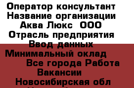 Оператор-консультант › Название организации ­ Аква Люкс, ООО › Отрасль предприятия ­ Ввод данных › Минимальный оклад ­ 30 000 - Все города Работа » Вакансии   . Новосибирская обл.,Новосибирск г.